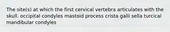 The site(s) at which the first cervical vertebra articulates with the skull. occipital condyles mastoid process crista galli sella turcical mandibular condyles