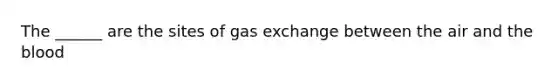 The ______ are the sites of gas exchange between the air and the blood