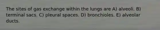 The sites of gas exchange within the lungs are A) alveoli. B) terminal sacs. C) pleural spaces. D) bronchioles. E) alveolar ducts.