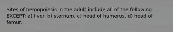 Sites of hemopoiesis in the adult include all of the following EXCEPT: a) liver. b) sternum. c) head of humerus. d) head of femur.