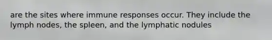 are the sites where immune responses occur. They include the lymph nodes, the spleen, and the lymphatic nodules