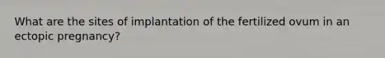 What are the sites of implantation of the fertilized ovum in an ectopic pregnancy?