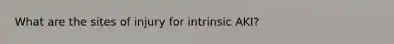 What are the sites of injury for intrinsic AKI?