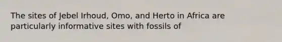 The sites of Jebel Irhoud, Omo, and Herto in Africa are particularly informative sites with fossils of