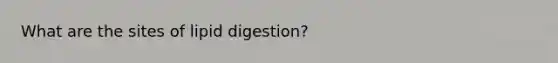 What are the sites of lipid digestion?