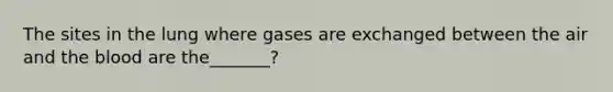 The sites in the lung where gases are exchanged between the air and the blood are the_______?