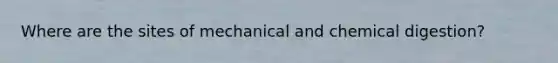 Where are the sites of mechanical and chemical digestion?