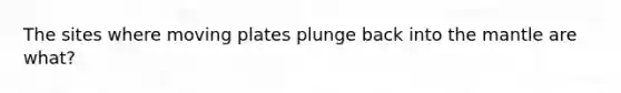 The sites where moving plates plunge back into <a href='https://www.questionai.com/knowledge/kHR4HOnNY8-the-mantle' class='anchor-knowledge'>the mantle</a> are what?