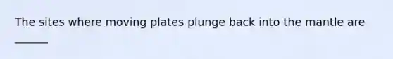 The sites where moving plates plunge back into <a href='https://www.questionai.com/knowledge/kHR4HOnNY8-the-mantle' class='anchor-knowledge'>the mantle</a> are ______
