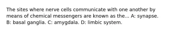 The sites where nerve cells communicate with one another by means of chemical messengers are known as the... A: synapse. B: basal ganglia. C: amygdala. D: limbic system.