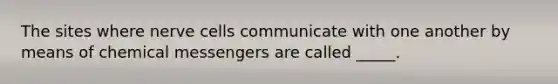 The sites where nerve cells communicate with one another by means of chemical messengers are called _____.