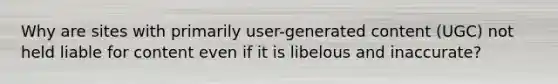 Why are sites with primarily user-generated content (UGC) not held liable for content even if it is libelous and inaccurate?