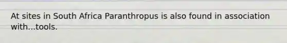 At sites in South Africa Paranthropus is also found in association with...tools.