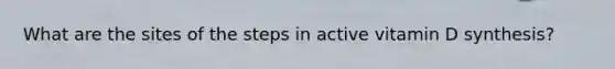 What are the sites of the steps in active vitamin D synthesis?