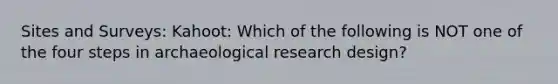 Sites and Surveys: Kahoot: Which of the following is NOT one of the four steps in archaeological research design?