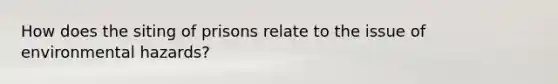 How does the siting of prisons relate to the issue of environmental hazards?