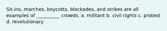 Sit-ins, marches, boycotts, blockades, and strikes are all examples of __________ crowds.​ a. ​militant b. ​civil rights c. ​protest d. ​revolutionary