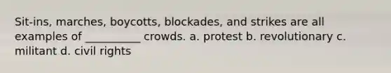 Sit-ins, marches, boycotts, blockades, and strikes are all examples of __________ crowds.​ a. ​protest b. ​revolutionary c. ​militant d. ​civil rights