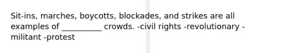 Sit-ins, marches, boycotts, blockades, and strikes are all examples of __________ crowds.​ ​-civil rights ​-revolutionary ​-militant -protest