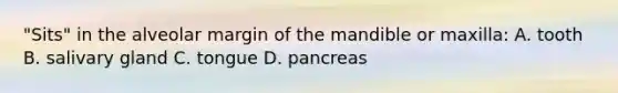 "Sits" in the alveolar margin of the mandible or maxilla: A. tooth B. salivary gland C. tongue D. pancreas