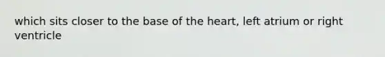 which sits closer to the base of <a href='https://www.questionai.com/knowledge/kya8ocqc6o-the-heart' class='anchor-knowledge'>the heart</a>, left atrium or right ventricle