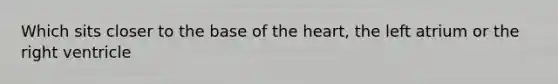 Which sits closer to the base of the heart, the left atrium or the right ventricle