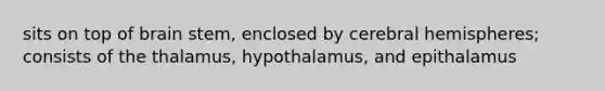 sits on top of brain stem, enclosed by cerebral hemispheres; consists of the thalamus, hypothalamus, and epithalamus