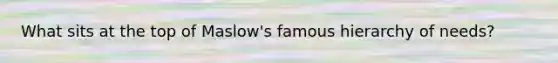What sits at the top of Maslow's famous hierarchy of needs?