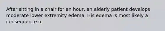 After sitting in a chair for an hour, an elderly patient develops moderate lower extremity edema. His edema is most likely a consequence o