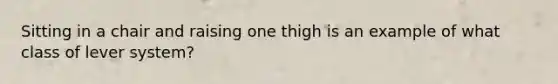 Sitting in a chair and raising one thigh is an example of what class of lever system?