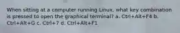 When sitting at a computer running Linux, what key combination is pressed to open the graphical terminal? a. Ctrl+Alt+F4 b. Ctrl+Alt+G c. Ctrl+7 d. Ctrl+Alt+F1