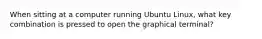 When sitting at a computer running Ubuntu Linux, what key combination is pressed to open the graphical terminal?