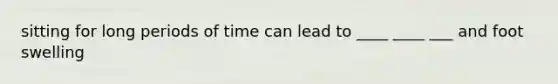 sitting for long periods of time can lead to ____ ____ ___ and foot swelling