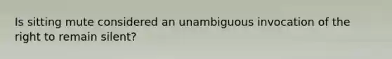 Is sitting mute considered an unambiguous invocation of the right to remain silent?