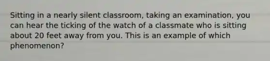 Sitting in a nearly silent classroom, taking an examination, you can hear the ticking of the watch of a classmate who is sitting about 20 feet away from you. This is an example of which phenomenon?