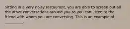 Sitting in a very noisy restaurant, you are able to screen out all the other conversations around you so you can listen to the friend with whom you are conversing. This is an example of __________.