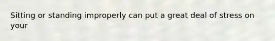 Sitting or standing improperly can put a great deal of stress on your