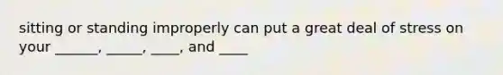 sitting or standing improperly can put a great deal of stress on your ______, _____, ____, and ____