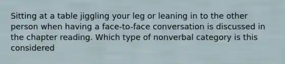 Sitting at a table jiggling your leg or leaning in to the other person when having a face-to-face conversation is discussed in the chapter reading. Which type of nonverbal category is this considered