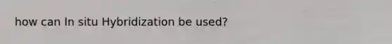 how can In situ Hybridization be used?