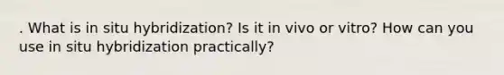 . What is in situ hybridization? Is it in vivo or vitro? How can you use in situ hybridization practically?