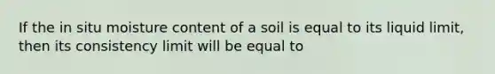 If the in situ moisture content of a soil is equal to its liquid limit, then its consistency limit will be equal to