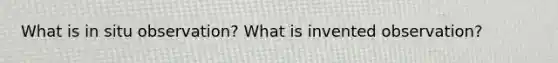 What is in situ observation? What is invented observation?