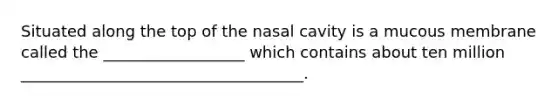 Situated along the top of the nasal cavity is a mucous membrane called the __________________ which contains about ten million ____________________________________.