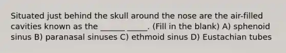 Situated just behind the skull around the nose are the air-filled cavities known as the ______ _____. (Fill in the blank) A) sphenoid sinus B) paranasal sinuses C) ethmoid sinus D) Eustachian tubes