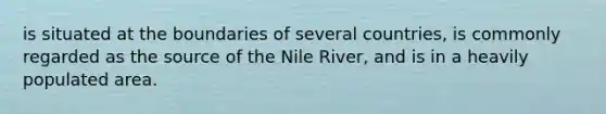 is situated at the boundaries of several countries, is commonly regarded as the source of the Nile River, and is in a heavily populated area.