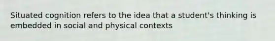 Situated cognition refers to the idea that a student's thinking is embedded in social and physical contexts