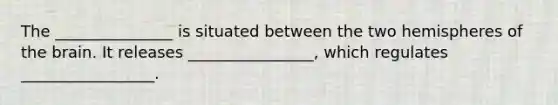 The _______________ is situated between the two hemispheres of the brain. It releases ________________, which regulates _________________.