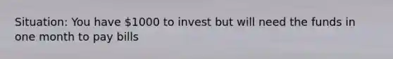 Situation: You have 1000 to invest but will need the funds in one month to pay bills