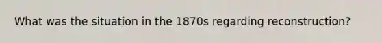 What was the situation in the 1870s regarding reconstruction?